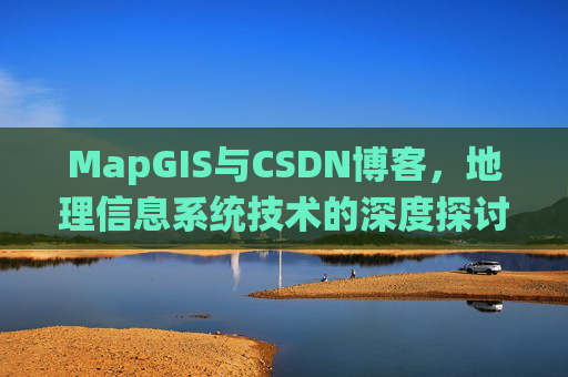 MapGIS与CSDN博客，地理信息系统技术的深度探讨